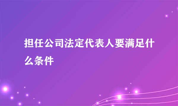 担任公司法定代表人要满足什么条件