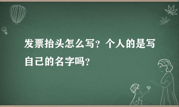 发票抬头怎么写？个人的是写自己的名字吗？