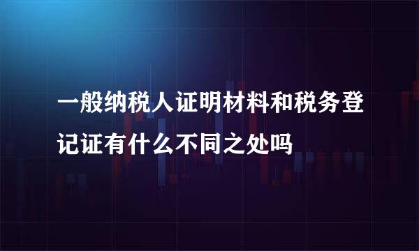 一般纳税人证明材料和税务登记证有什么不同之处吗