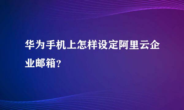 华为手机上怎样设定阿里云企业邮箱？