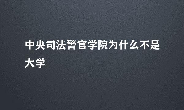 中央司法警官学院为什么不是大学