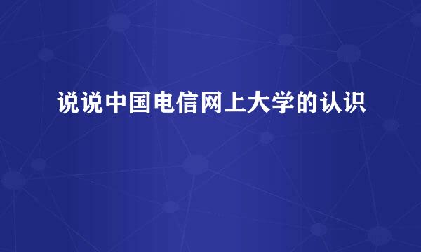 说说中国电信网上大学的认识