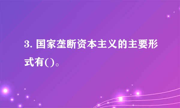 3. 国家垄断资本主义的主要形式有()。