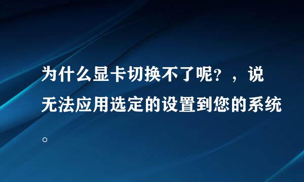 为什么显卡切换不了呢？，说无法应用选定的设置到您的系统。