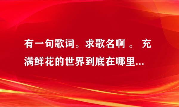 有一句歌词。求歌名啊 。 充满鲜花的世界到底在哪里。如果他真的存在我一定会去、