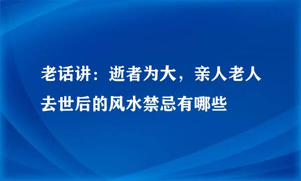 老话讲：逝者为大，亲人老人去世后的风水禁忌有哪些