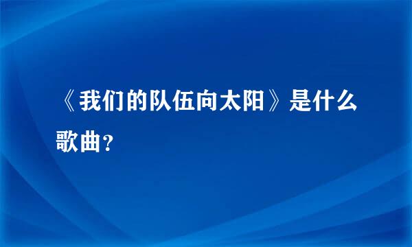 《我们的队伍向太阳》是什么歌曲？