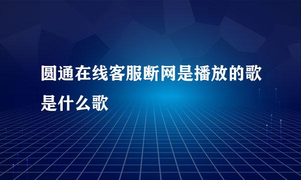 圆通在线客服断网是播放的歌是什么歌