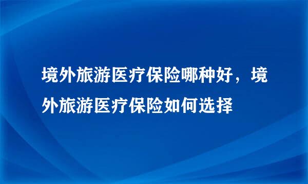 境外旅游医疗保险哪种好，境外旅游医疗保险如何选择