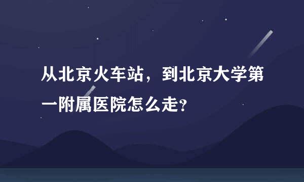 从北京火车站，到北京大学第一附属医院怎么走？