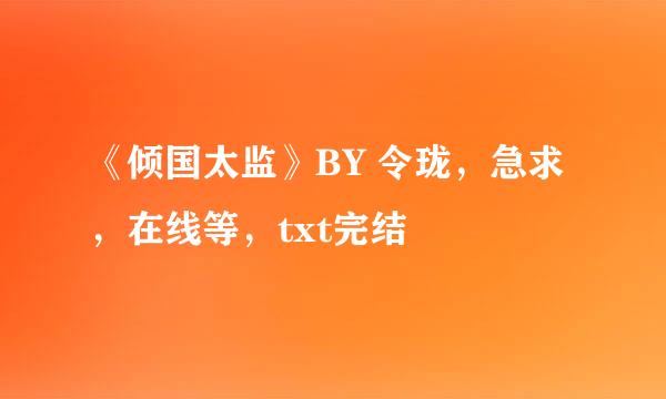 《倾国太监》BY 令珑，急求，在线等，txt完结