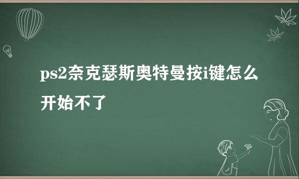 ps2奈克瑟斯奥特曼按i键怎么开始不了