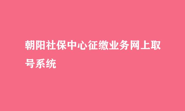 朝阳社保中心征缴业务网上取号系统