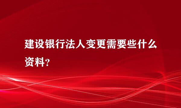 建设银行法人变更需要些什么资料？