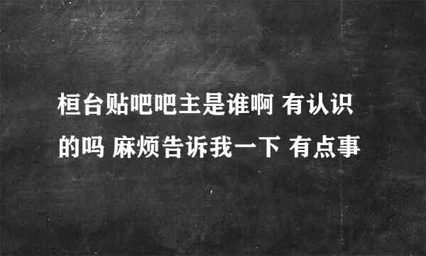 桓台贴吧吧主是谁啊 有认识的吗 麻烦告诉我一下 有点事