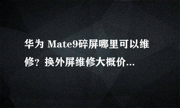 华为 Mate9碎屏哪里可以维修？换外屏维修大概价格多少？