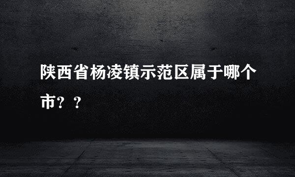 陕西省杨凌镇示范区属于哪个市？？