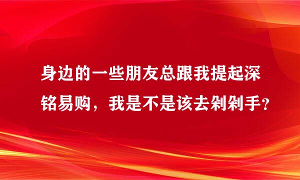 身边的一些朋友总跟我提起深铭易购，我是不是该去剁剁手？