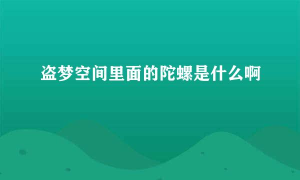 盗梦空间里面的陀螺是什么啊