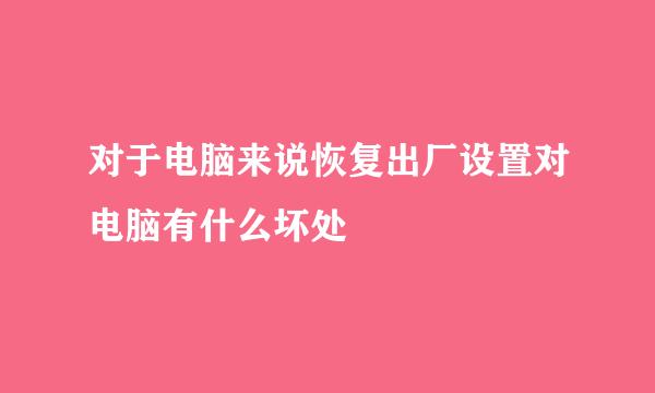 对于电脑来说恢复出厂设置对电脑有什么坏处