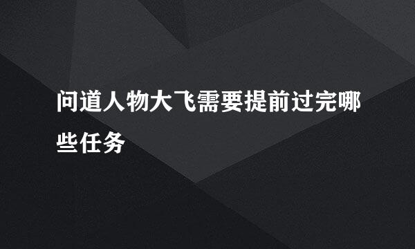 问道人物大飞需要提前过完哪些任务