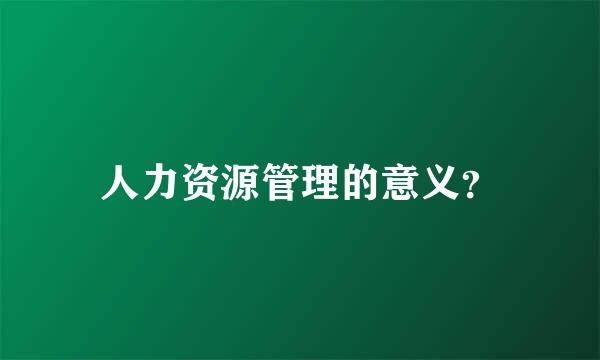 人力资源管理的意义？