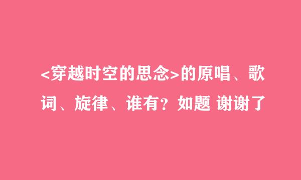 <穿越时空的思念>的原唱、歌词、旋律、谁有？如题 谢谢了