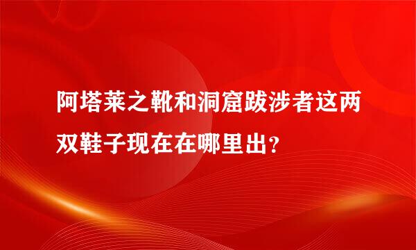 阿塔莱之靴和洞窟跋涉者这两双鞋子现在在哪里出？