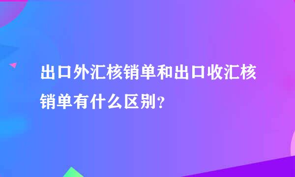 出口外汇核销单和出口收汇核销单有什么区别？