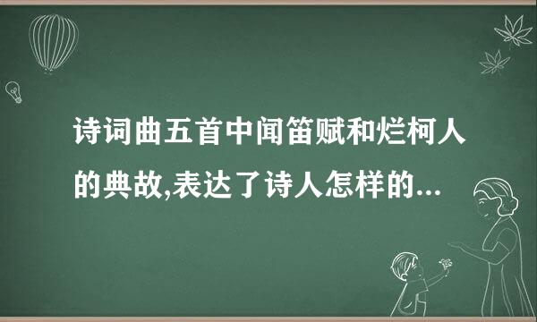 诗词曲五首中闻笛赋和烂柯人的典故,表达了诗人怎样的思想感情