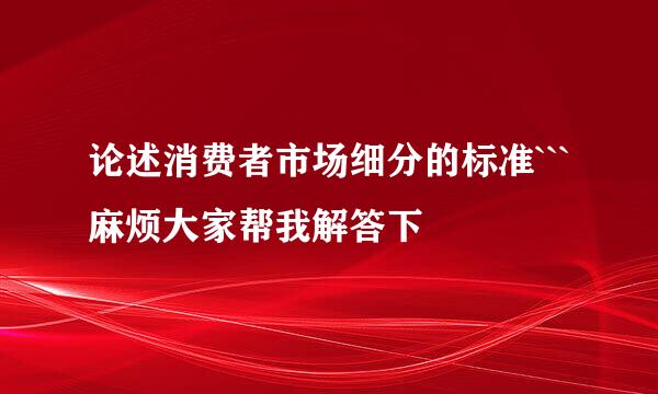 论述消费者市场细分的标准```麻烦大家帮我解答下