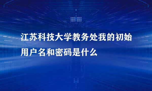 江苏科技大学教务处我的初始用户名和密码是什么