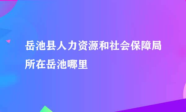 岳池县人力资源和社会保障局所在岳池哪里