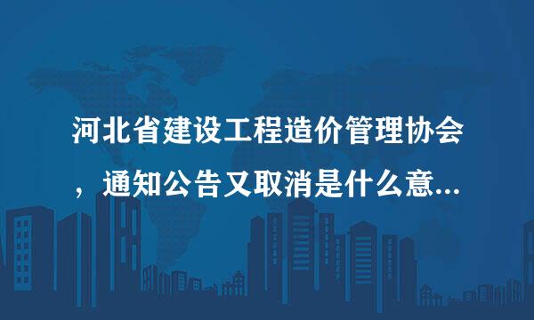 河北省建设工程造价管理协会，通知公告又取消是什么意思，去哪举报？