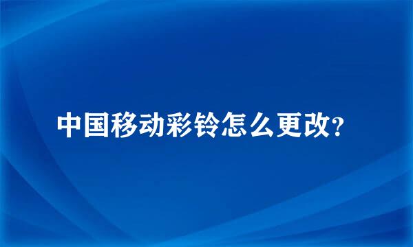 中国移动彩铃怎么更改？