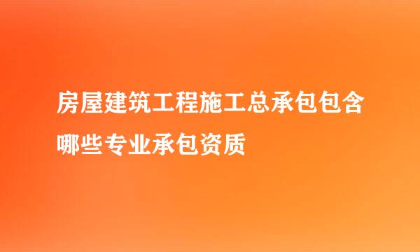 房屋建筑工程施工总承包包含哪些专业承包资质