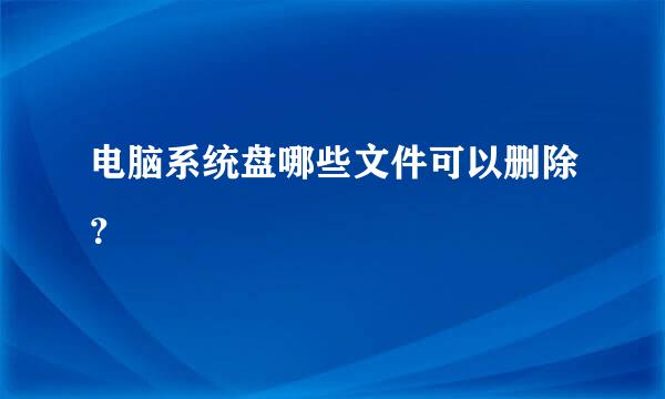 电脑系统盘哪些文件可以删除？