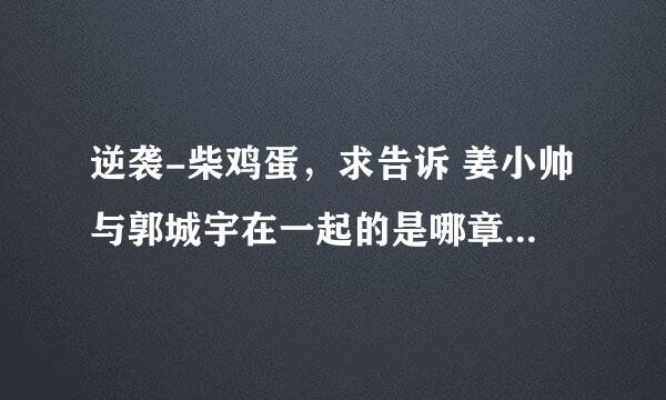 逆袭-柴鸡蛋，求告诉 姜小帅与郭城宇在一起的是哪章，肉的是哪章 谢谢！！