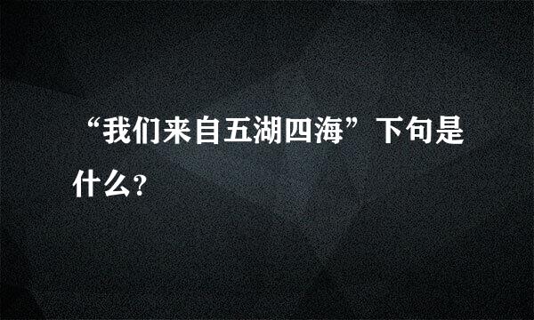 “我们来自五湖四海”下句是什么？