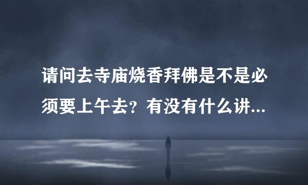 请问去寺庙烧香拜佛是不是必须要上午去？有没有什么讲究的说法？