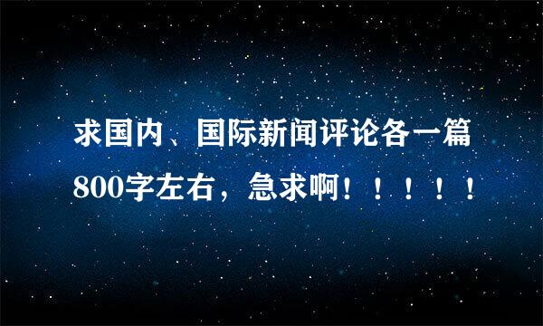 求国内、国际新闻评论各一篇800字左右，急求啊！！！！！