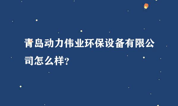 青岛动力伟业环保设备有限公司怎么样？