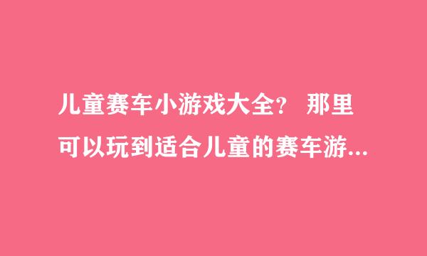 儿童赛车小游戏大全？ 那里可以玩到适合儿童的赛车游戏啊，要比较全的那种？