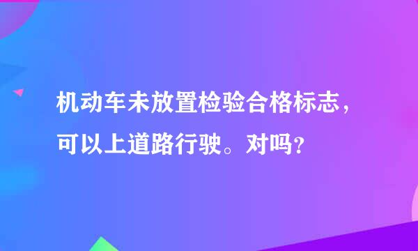 机动车未放置检验合格标志，可以上道路行驶。对吗？