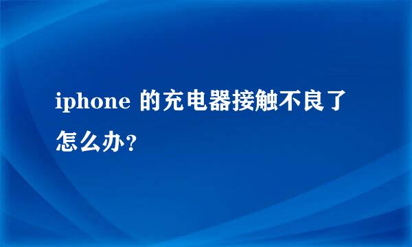 iphone 的充电器接触不良了怎么办？