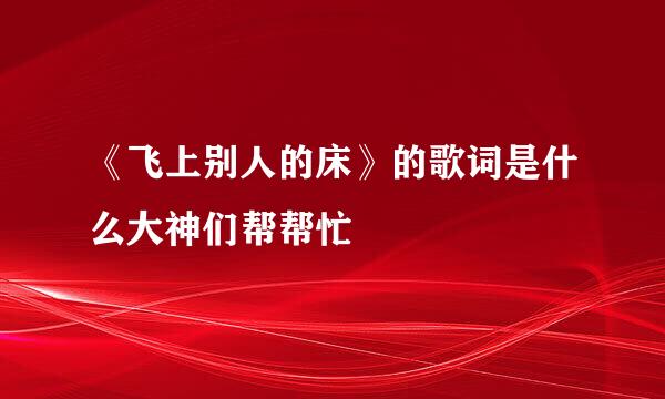 《飞上别人的床》的歌词是什么大神们帮帮忙