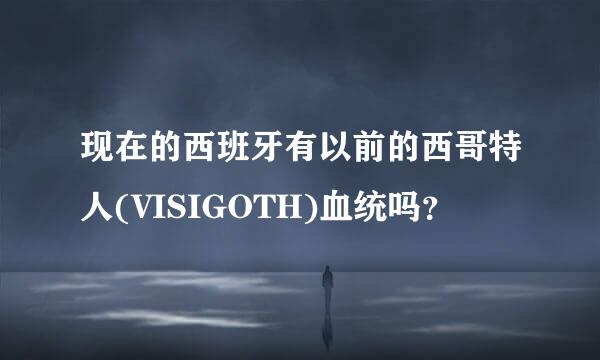 现在的西班牙有以前的西哥特人(VISIGOTH)血统吗？