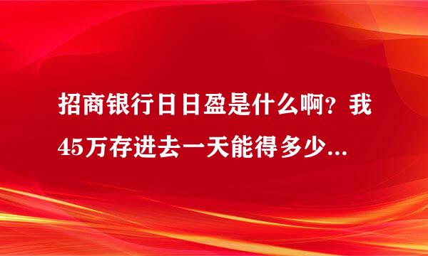 招商银行日日盈是什么啊？我45万存进去一天能得多少？安全吗？