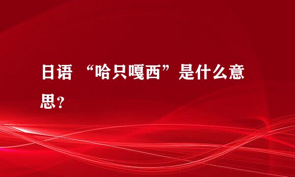 日语 “哈只嘎西”是什么意思？