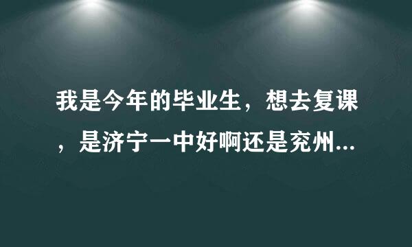 我是今年的毕业生，想去复课，是济宁一中好啊还是兖州一中好啊还是嘉祥一中好啊！知道的说下啊！